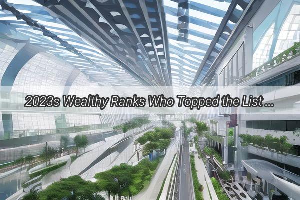 2023s Wealthy Ranks Who Topped the List of Guangzhous Richest